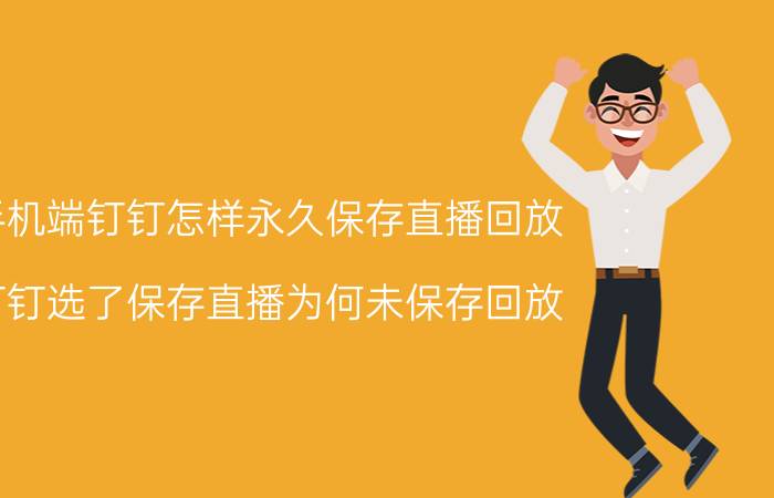 手机端钉钉怎样永久保存直播回放 钉钉选了保存直播为何未保存回放？